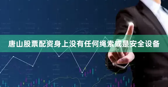 唐山股票配资身上没有任何绳索或是安全设备