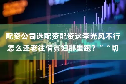 配资公司选配资配资这李光风不行怎么还老往俏寡妇那里跑？”“切