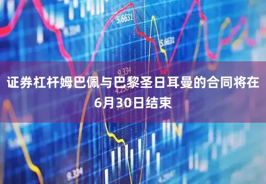 证券杠杆姆巴佩与巴黎圣日耳曼的合同将在6月30日结束