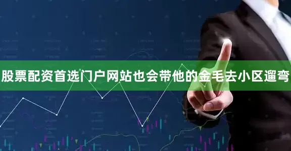 股票配资首选门户网站也会带他的金毛去小区遛弯
