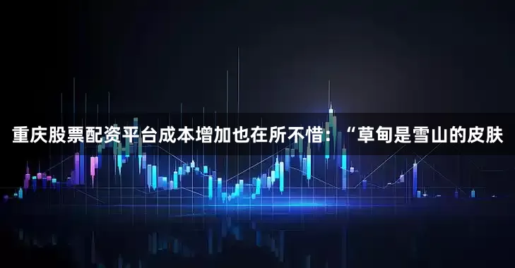 重庆股票配资平台成本增加也在所不惜：“草甸是雪山的皮肤