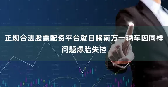 正规合法股票配资平台就目睹前方一辆车因同样问题爆胎失控