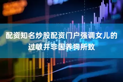 配资知名炒股配资门户强调女儿的过敏并非因养狗所致