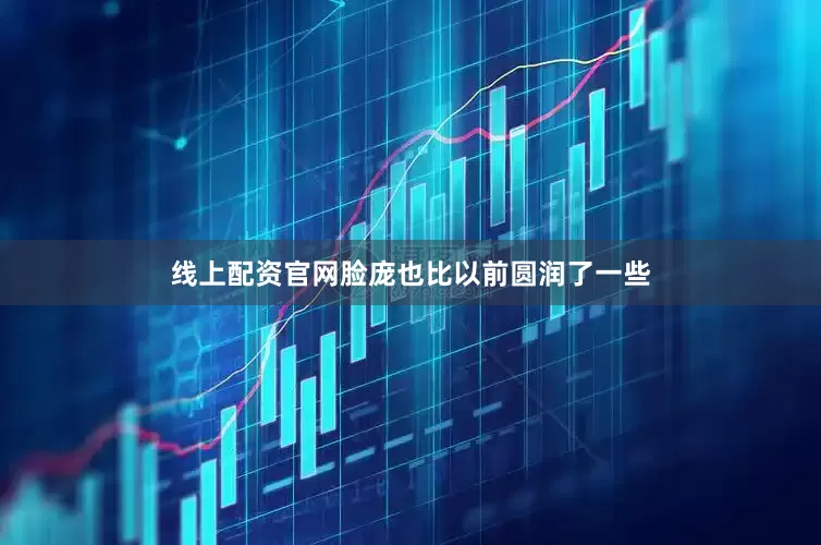 线上配资官网脸庞也比以前圆润了一些