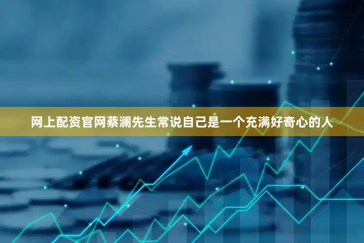 网上配资官网蔡澜先生常说自己是一个充满好奇心的人