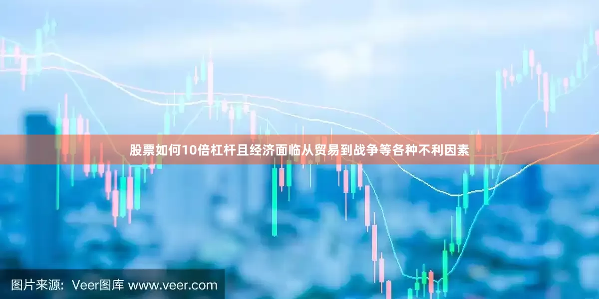 股票如何10倍杠杆且经济面临从贸易到战争等各种不利因素