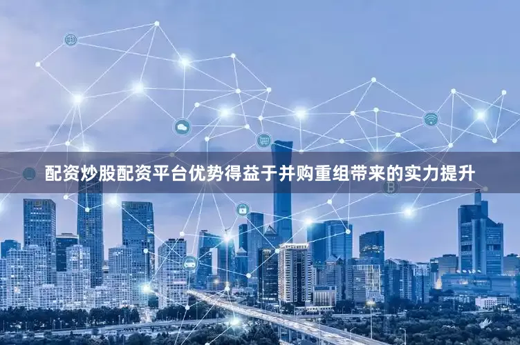 配资炒股配资平台优势得益于并购重组带来的实力提升