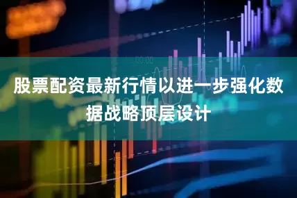 股票配资最新行情以进一步强化数据战略顶层设计