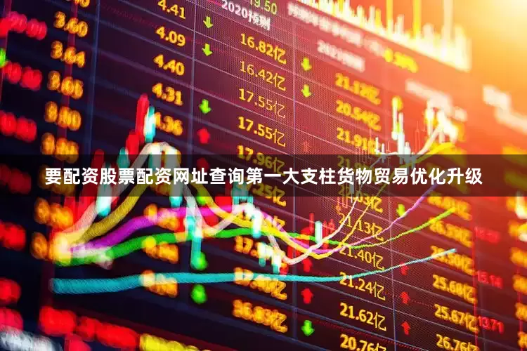 要配资股票配资网址查询第一大支柱货物贸易优化升级