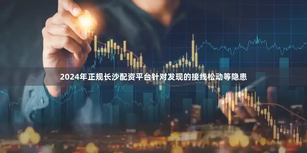 2024年正规长沙配资平台针对发现的接线松动等隐患