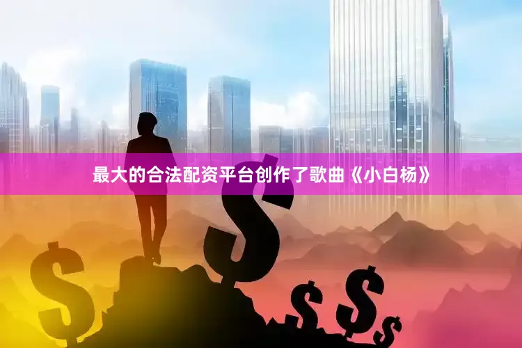 最大的合法配资平台创作了歌曲《小白杨》