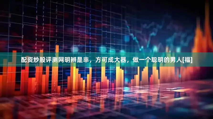 配资炒股评测网明辨是非，方可成大器，做一个聪明的男人[福]