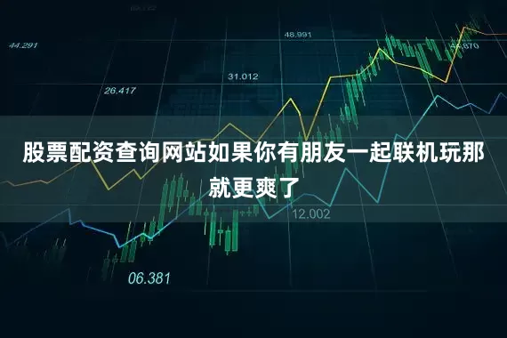 股票配资查询网站如果你有朋友一起联机玩那就更爽了