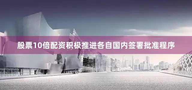 股票10倍配资积极推进各自国内签署批准程序