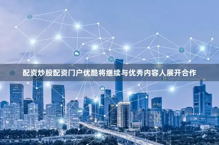 配资炒股配资门户优酷将继续与优秀内容人展开合作