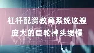 杠杆配资教育系统这艘庞大的巨轮掉头缓慢