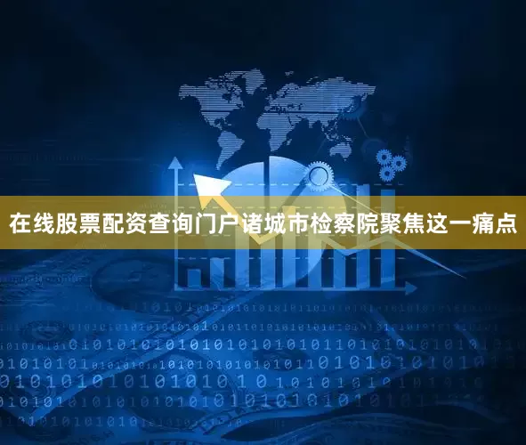 在线股票配资查询门户诸城市检察院聚焦这一痛点